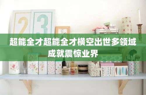 超能全才超能全才横空出世多领域成就震惊业界