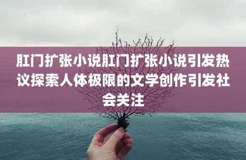 肛门扩张小说肛门扩张小说引发热议探索人体极限的文学创作引发社会关注