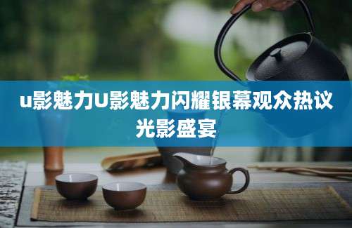 u影魅力U影魅力闪耀银幕观众热议光影盛宴