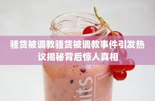 骚货被调教骚货被调教事件引发热议揭秘背后惊人真相