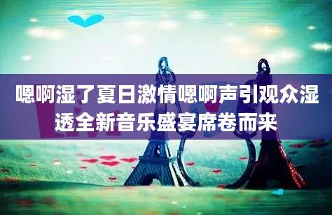 嗯啊湿了夏日激情嗯啊声引观众湿透全新音乐盛宴席卷而来