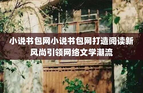 小说书包网小说书包网打造阅读新风尚引领网络文学潮流
