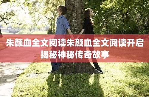 朱颜血全文阅读朱颜血全文阅读开启揭秘神秘传奇故事
