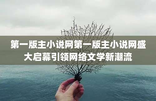 第一版主小说网第一版主小说网盛大启幕引领网络文学新潮流
