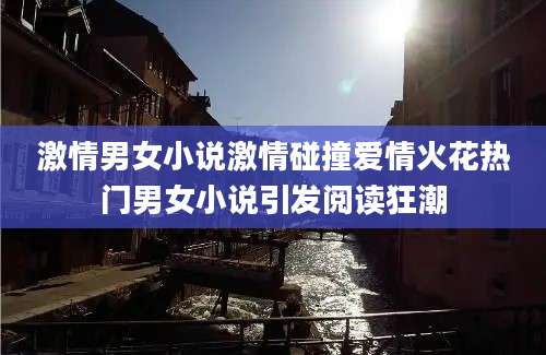 激情男女小说激情碰撞爱情火花热门男女小说引发阅读狂潮