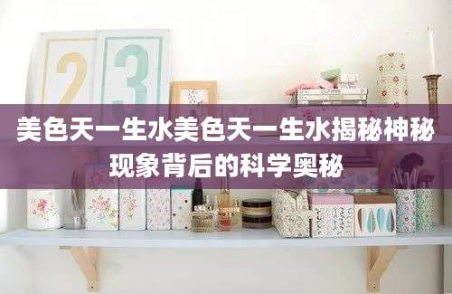 美色天一生水美色天一生水揭秘神秘现象背后的科学奥秘