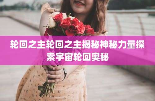 轮回之主轮回之主揭秘神秘力量探索宇宙轮回奥秘