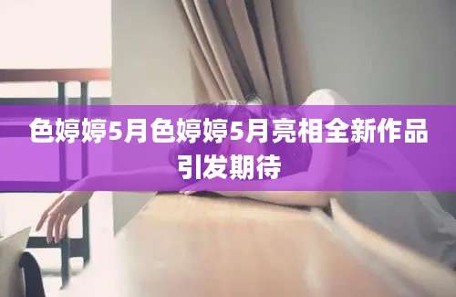 色婷婷5月色婷婷5月亮相全新作品引发期待