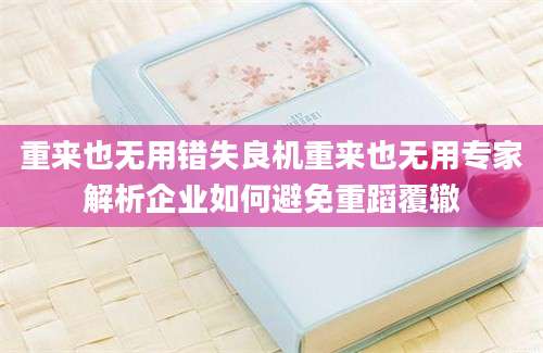 重来也无用错失良机重来也无用专家解析企业如何避免重蹈覆辙