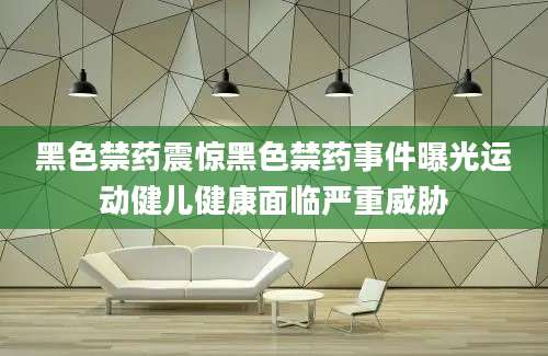 黑色禁药震惊黑色禁药事件曝光运动健儿健康面临严重威胁