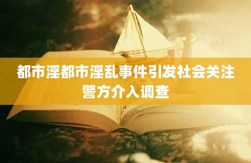 都市淫都市淫乱事件引发社会关注警方介入调查
