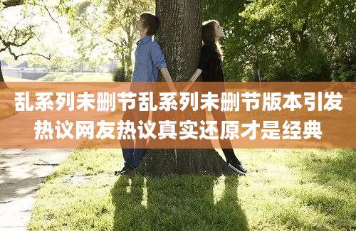 乱系列未删节乱系列未删节版本引发热议网友热议真实还原才是经典