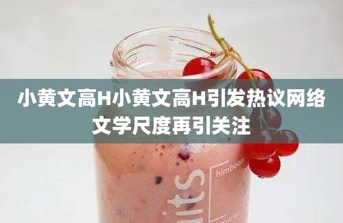 小黄文高H小黄文高H引发热议网络文学尺度再引关注