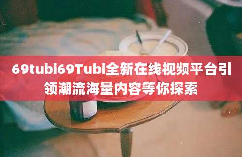 69tubi69Tubi全新在线视频平台引领潮流海量内容等你探索