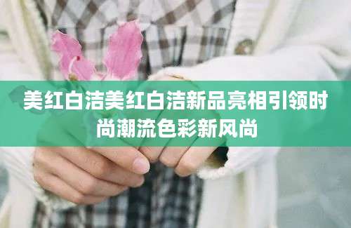美红白洁美红白洁新品亮相引领时尚潮流色彩新风尚