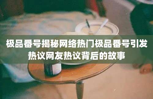 极品番号揭秘网络热门极品番号引发热议网友热议背后的故事