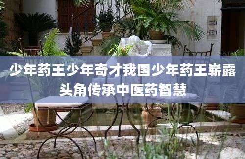 少年药王少年奇才我国少年药王崭露头角传承中医药智慧