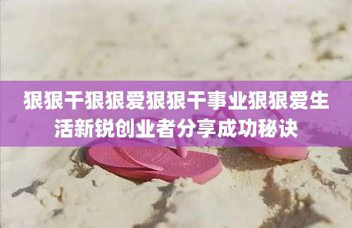 狠狠干狠狠爱狠狠干事业狠狠爱生活新锐创业者分享成功秘诀