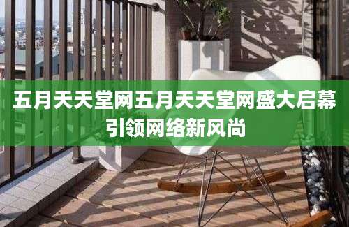 五月天天堂网五月天天堂网盛大启幕引领网络新风尚