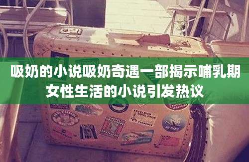 吸奶的小说吸奶奇遇一部揭示哺乳期女性生活的小说引发热议