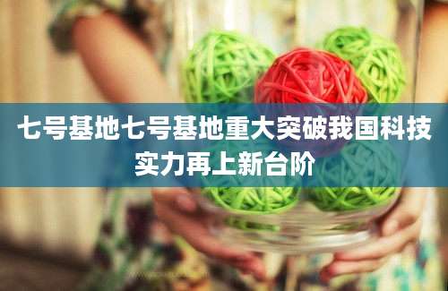 七号基地七号基地重大突破我国科技实力再上新台阶