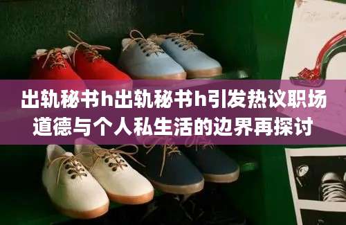 出轨秘书h出轨秘书h引发热议职场道德与个人私生活的边界再探讨