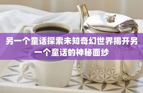 另一个童话探索未知奇幻世界揭开另一个童话的神秘面纱