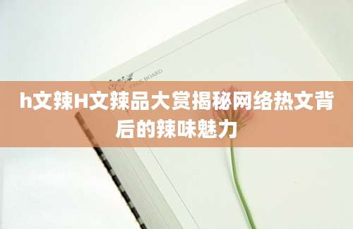 h文辣H文辣品大赏揭秘网络热文背后的辣味魅力