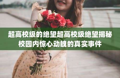 超高校级的绝望超高校级绝望揭秘校园内惊心动魄的真实事件