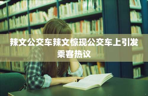 辣文公交车辣文惊现公交车上引发乘客热议