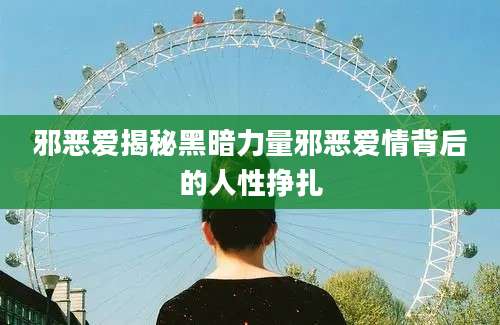 邪恶爱揭秘黑暗力量邪恶爱情背后的人性挣扎