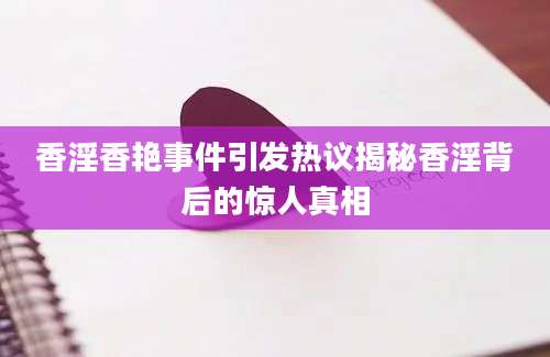香淫香艳事件引发热议揭秘香淫背后的惊人真相