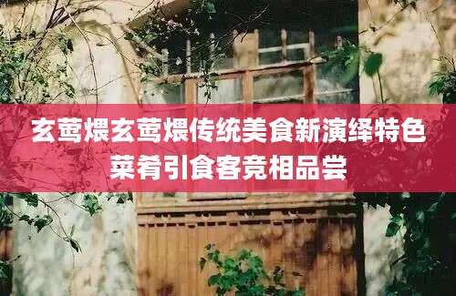 玄莺煨玄莺煨传统美食新演绎特色菜肴引食客竞相品尝