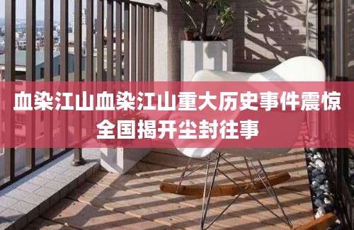 血染江山血染江山重大历史事件震惊全国揭开尘封往事