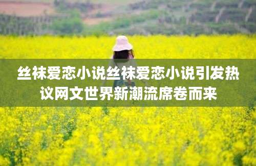 丝袜爱恋小说丝袜爱恋小说引发热议网文世界新潮流席卷而来