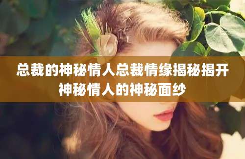 总裁的神秘情人总裁情缘揭秘揭开神秘情人的神秘面纱