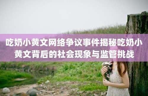 吃奶小黄文网络争议事件揭秘吃奶小黄文背后的社会现象与监管挑战
