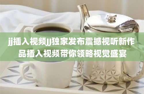 jj插入视频JJ独家发布震撼视听新作品插入视频带你领略视觉盛宴