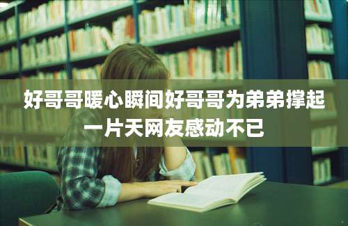 好哥哥暖心瞬间好哥哥为弟弟撑起一片天网友感动不已