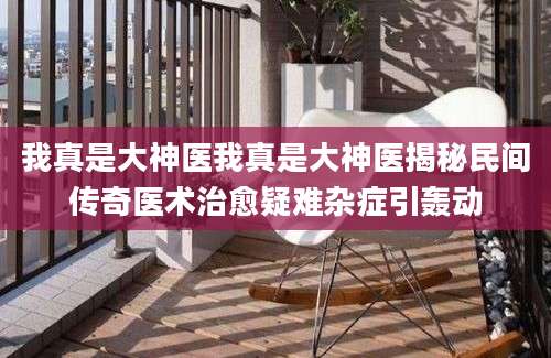 我真是大神医我真是大神医揭秘民间传奇医术治愈疑难杂症引轰动