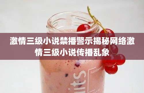 激情三级小说禁播警示揭秘网络激情三级小说传播乱象