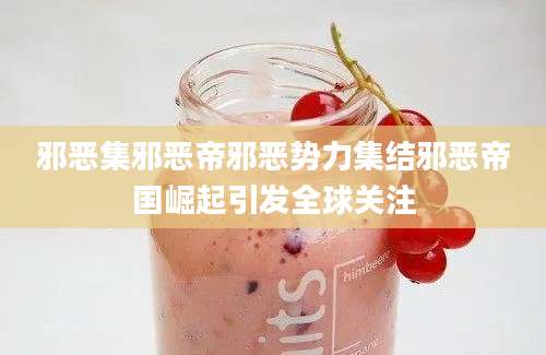 邪恶集邪恶帝邪恶势力集结邪恶帝国崛起引发全球关注