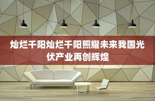 灿烂千阳灿烂千阳照耀未来我国光伏产业再创辉煌