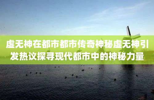 虚无神在都市都市传奇神秘虚无神引发热议探寻现代都市中的神秘力量