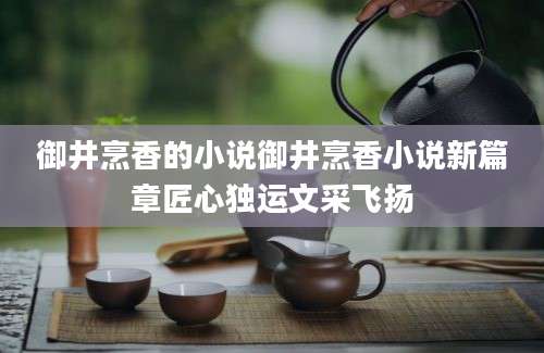 御井烹香的小说御井烹香小说新篇章匠心独运文采飞扬