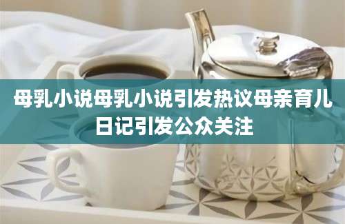 母乳小说母乳小说引发热议母亲育儿日记引发公众关注