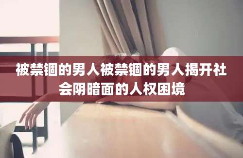被禁锢的男人被禁锢的男人揭开社会阴暗面的人权困境