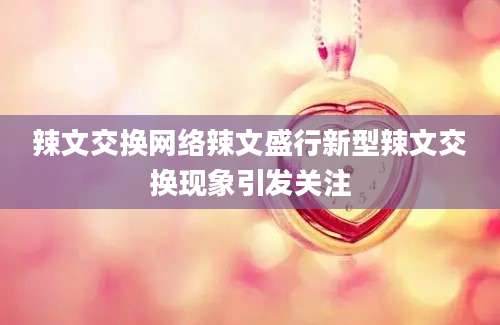 辣文交换网络辣文盛行新型辣文交换现象引发关注