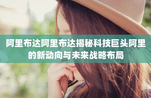 阿里布达阿里布达揭秘科技巨头阿里的新动向与未来战略布局
