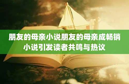 朋友的母亲小说朋友的母亲成畅销小说引发读者共鸣与热议